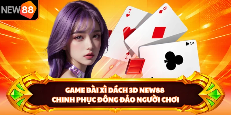 Game bài Xì Dách 3D NEW88 chinh phục đông đảo người chơi
