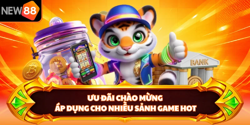 Ưu đãi chào mừng áp dụng cho nhiều sảnh game hot
