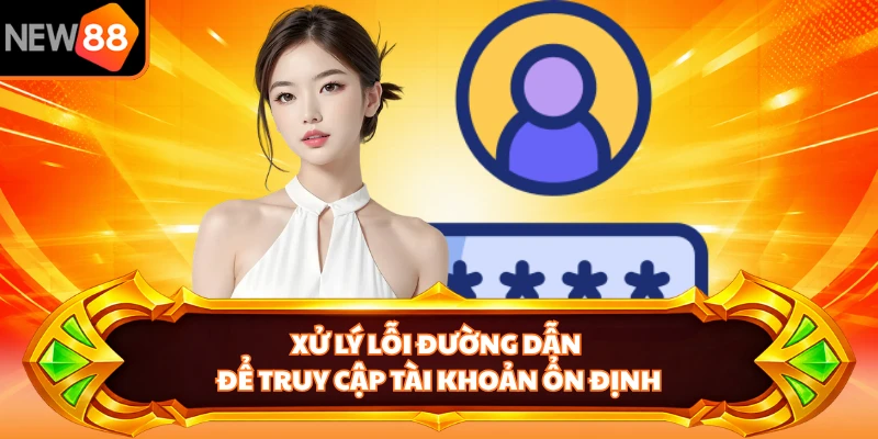 Xử lý lỗi đường dẫn để truy cập tài khoản ổn định